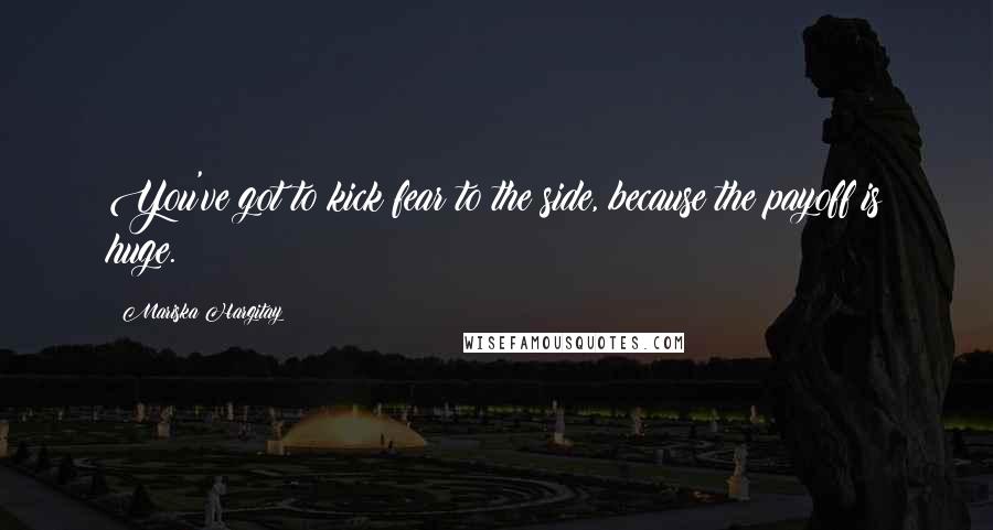 Mariska Hargitay Quotes: You've got to kick fear to the side, because the payoff is huge.