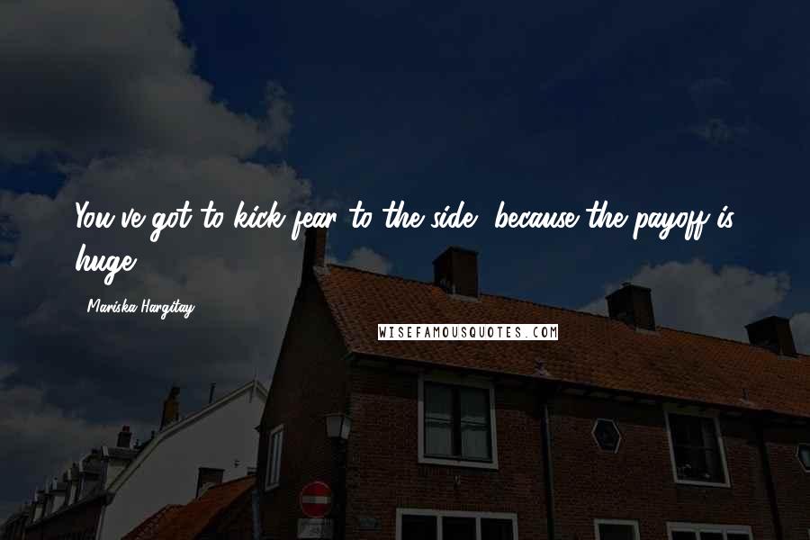 Mariska Hargitay Quotes: You've got to kick fear to the side, because the payoff is huge.