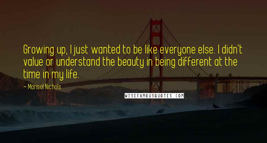 Marisol Nichols Quotes: Growing up, I just wanted to be like everyone else. I didn't value or understand the beauty in being different at the time in my life.