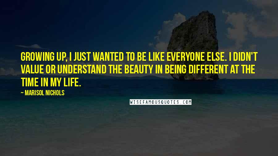 Marisol Nichols Quotes: Growing up, I just wanted to be like everyone else. I didn't value or understand the beauty in being different at the time in my life.