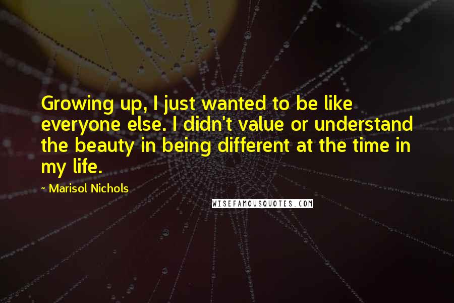 Marisol Nichols Quotes: Growing up, I just wanted to be like everyone else. I didn't value or understand the beauty in being different at the time in my life.