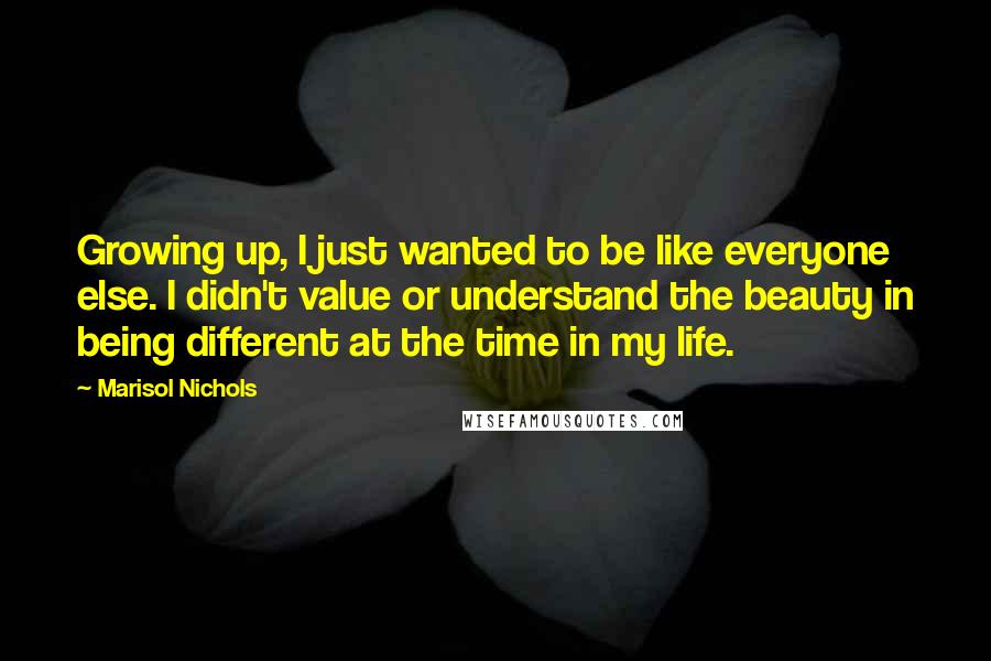 Marisol Nichols Quotes: Growing up, I just wanted to be like everyone else. I didn't value or understand the beauty in being different at the time in my life.