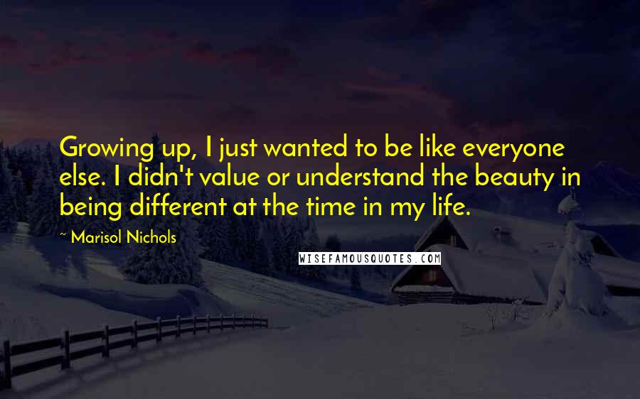 Marisol Nichols Quotes: Growing up, I just wanted to be like everyone else. I didn't value or understand the beauty in being different at the time in my life.