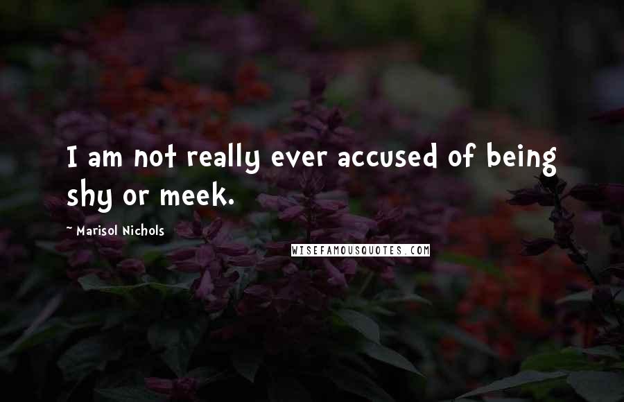 Marisol Nichols Quotes: I am not really ever accused of being shy or meek.