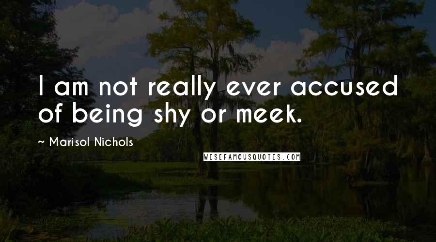 Marisol Nichols Quotes: I am not really ever accused of being shy or meek.