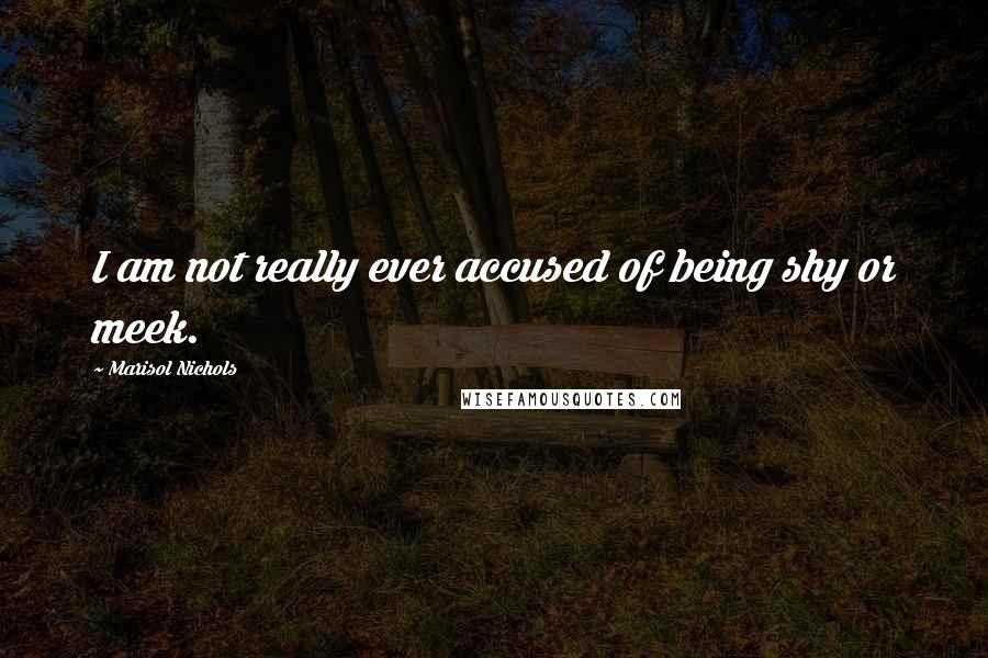 Marisol Nichols Quotes: I am not really ever accused of being shy or meek.