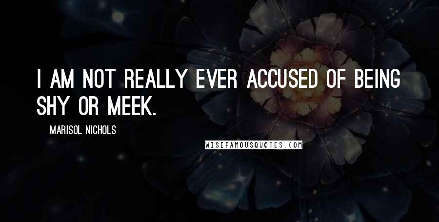 Marisol Nichols Quotes: I am not really ever accused of being shy or meek.