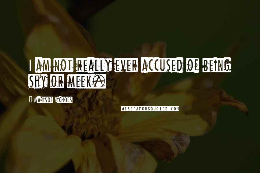 Marisol Nichols Quotes: I am not really ever accused of being shy or meek.