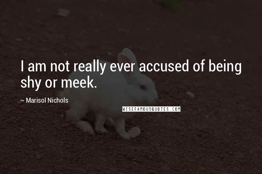 Marisol Nichols Quotes: I am not really ever accused of being shy or meek.