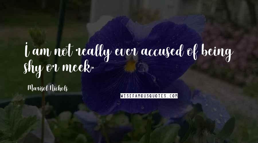 Marisol Nichols Quotes: I am not really ever accused of being shy or meek.