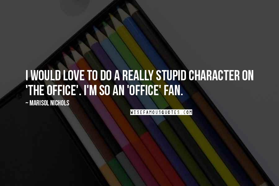 Marisol Nichols Quotes: I would love to do a really stupid character on 'The Office'. I'm so an 'Office' fan.