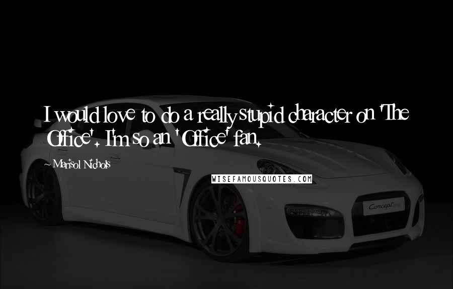 Marisol Nichols Quotes: I would love to do a really stupid character on 'The Office'. I'm so an 'Office' fan.