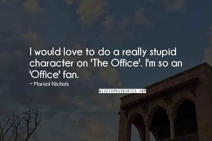 Marisol Nichols Quotes: I would love to do a really stupid character on 'The Office'. I'm so an 'Office' fan.