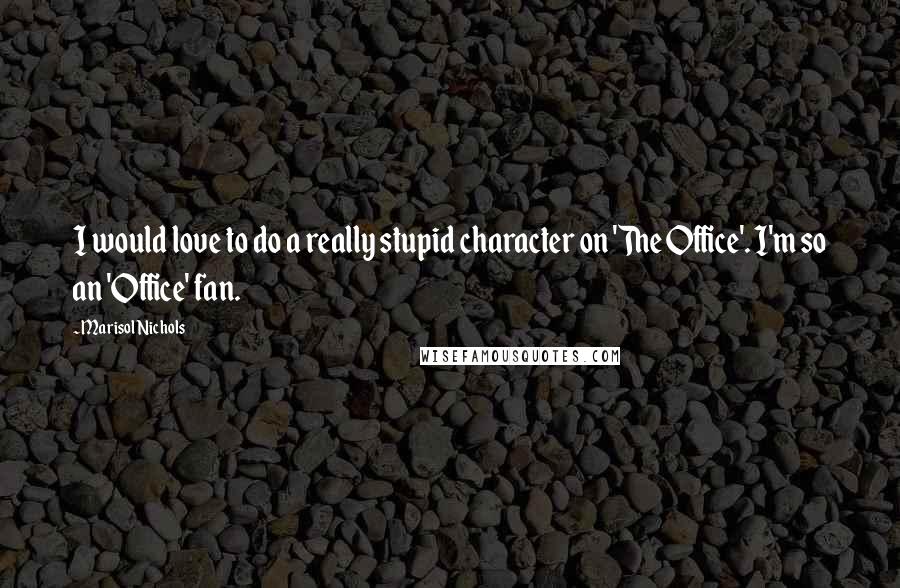 Marisol Nichols Quotes: I would love to do a really stupid character on 'The Office'. I'm so an 'Office' fan.