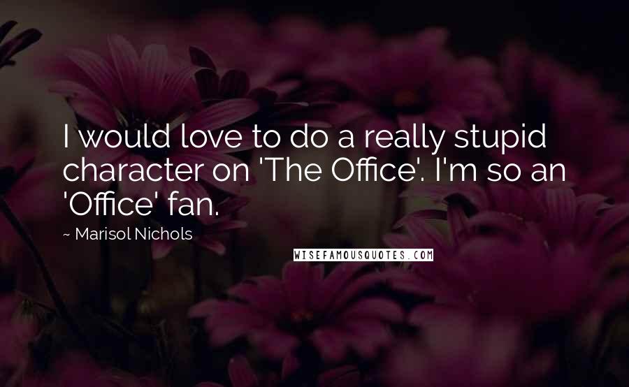 Marisol Nichols Quotes: I would love to do a really stupid character on 'The Office'. I'm so an 'Office' fan.