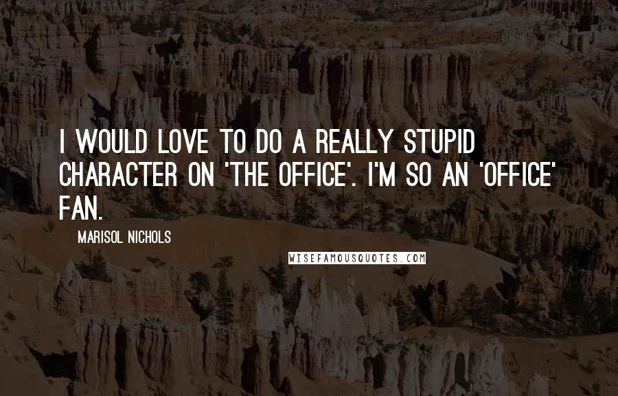 Marisol Nichols Quotes: I would love to do a really stupid character on 'The Office'. I'm so an 'Office' fan.