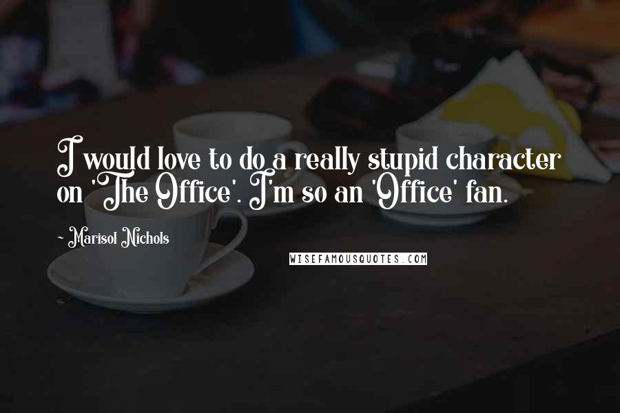 Marisol Nichols Quotes: I would love to do a really stupid character on 'The Office'. I'm so an 'Office' fan.