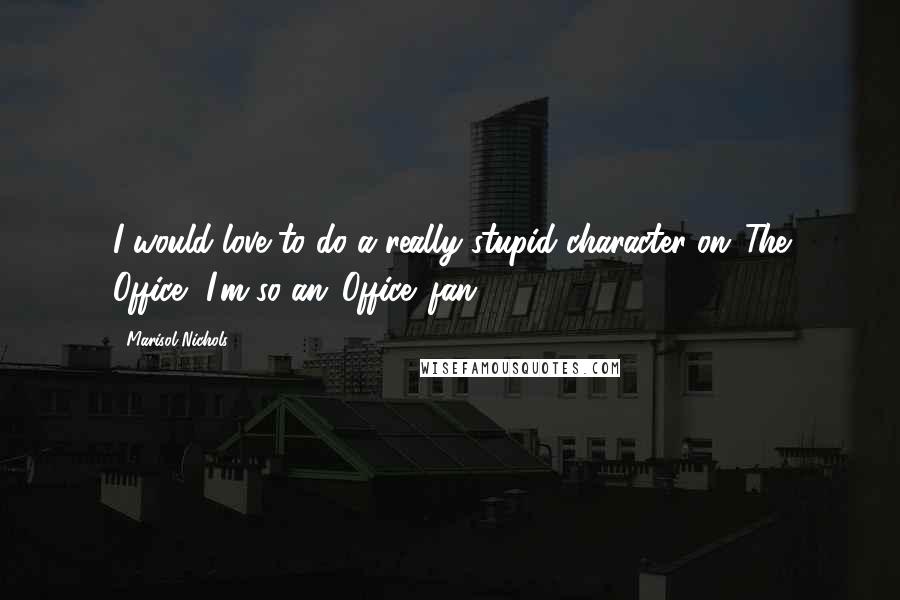 Marisol Nichols Quotes: I would love to do a really stupid character on 'The Office'. I'm so an 'Office' fan.