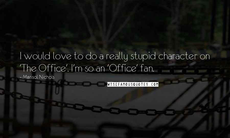 Marisol Nichols Quotes: I would love to do a really stupid character on 'The Office'. I'm so an 'Office' fan.