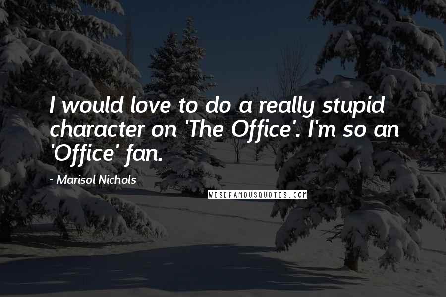 Marisol Nichols Quotes: I would love to do a really stupid character on 'The Office'. I'm so an 'Office' fan.