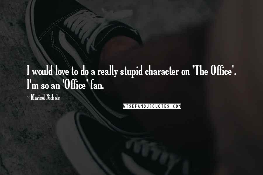 Marisol Nichols Quotes: I would love to do a really stupid character on 'The Office'. I'm so an 'Office' fan.