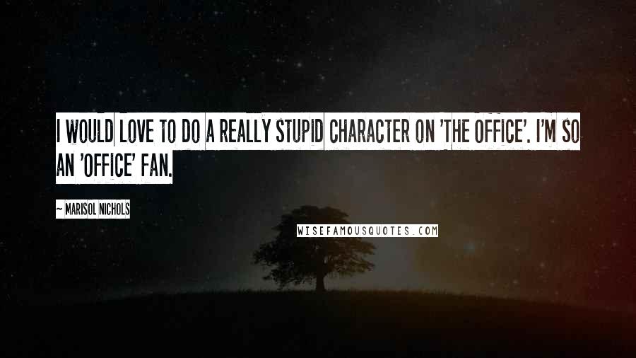 Marisol Nichols Quotes: I would love to do a really stupid character on 'The Office'. I'm so an 'Office' fan.