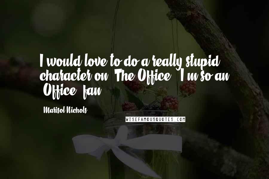 Marisol Nichols Quotes: I would love to do a really stupid character on 'The Office'. I'm so an 'Office' fan.