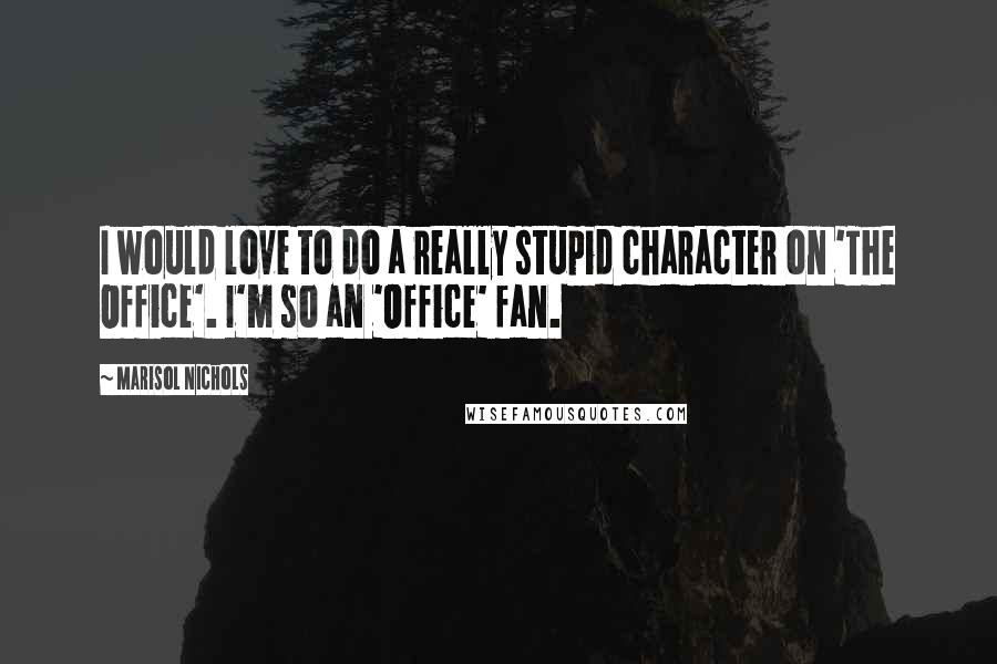 Marisol Nichols Quotes: I would love to do a really stupid character on 'The Office'. I'm so an 'Office' fan.