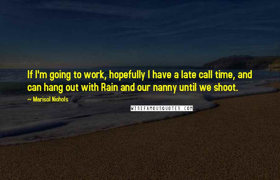 Marisol Nichols Quotes: If I'm going to work, hopefully I have a late call time, and can hang out with Rain and our nanny until we shoot.