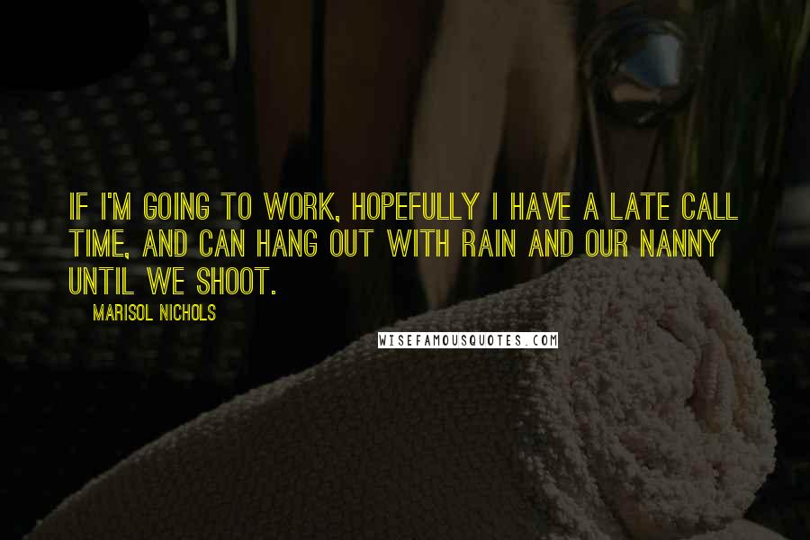 Marisol Nichols Quotes: If I'm going to work, hopefully I have a late call time, and can hang out with Rain and our nanny until we shoot.