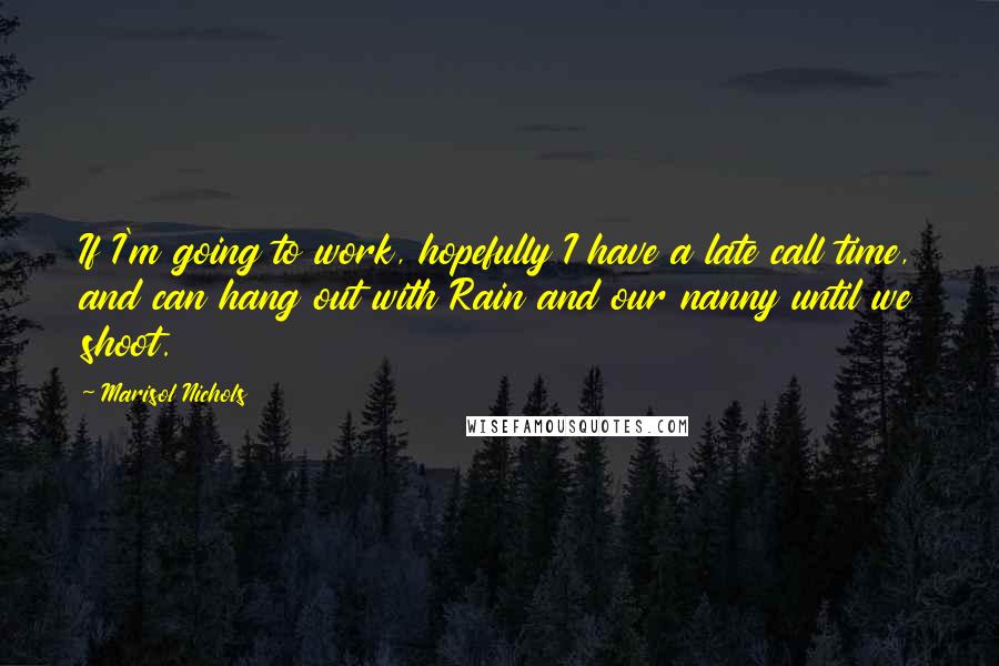 Marisol Nichols Quotes: If I'm going to work, hopefully I have a late call time, and can hang out with Rain and our nanny until we shoot.