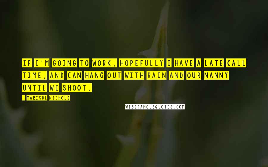 Marisol Nichols Quotes: If I'm going to work, hopefully I have a late call time, and can hang out with Rain and our nanny until we shoot.