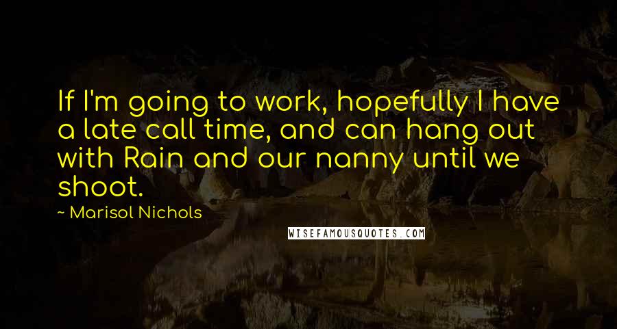 Marisol Nichols Quotes: If I'm going to work, hopefully I have a late call time, and can hang out with Rain and our nanny until we shoot.