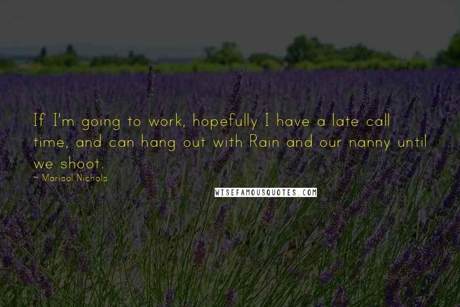 Marisol Nichols Quotes: If I'm going to work, hopefully I have a late call time, and can hang out with Rain and our nanny until we shoot.