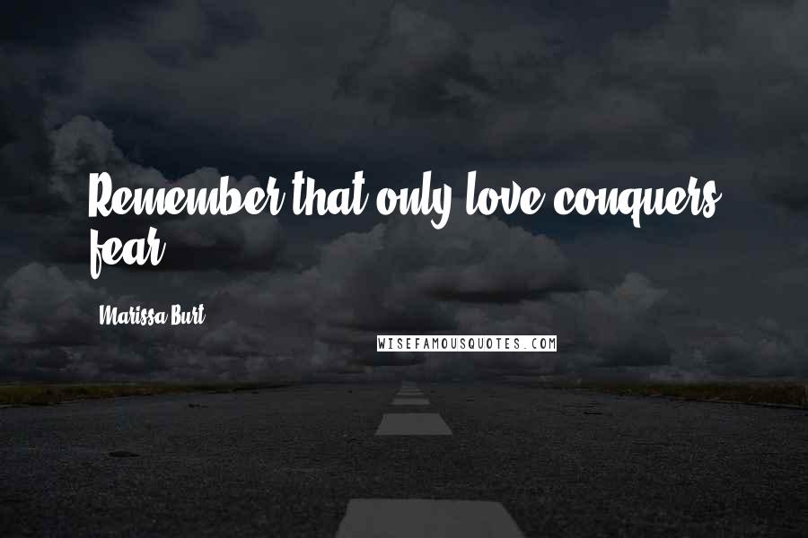 Marissa Burt Quotes: Remember that only love conquers fear.