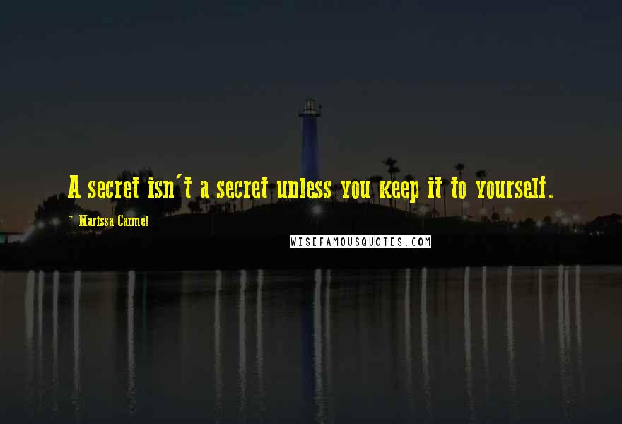 Marissa Carmel Quotes: A secret isn't a secret unless you keep it to yourself.