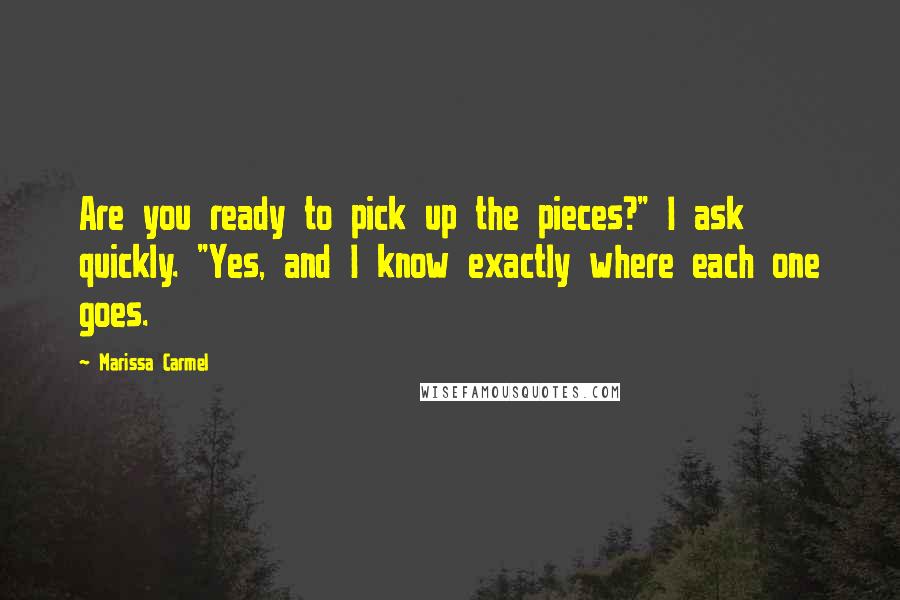 Marissa Carmel Quotes: Are you ready to pick up the pieces?" I ask quickly. "Yes, and I know exactly where each one goes.