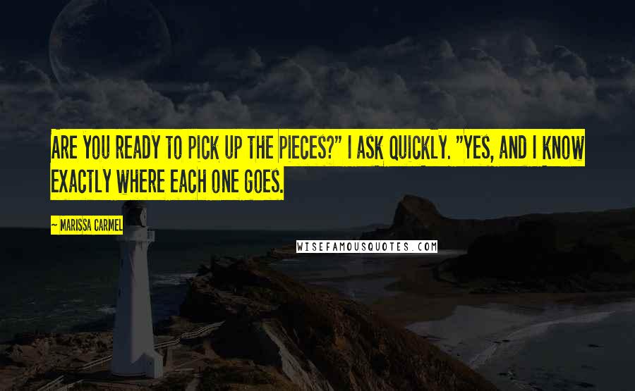 Marissa Carmel Quotes: Are you ready to pick up the pieces?" I ask quickly. "Yes, and I know exactly where each one goes.