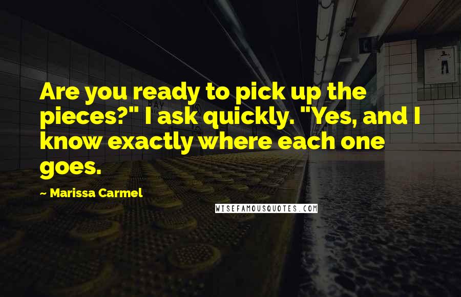 Marissa Carmel Quotes: Are you ready to pick up the pieces?" I ask quickly. "Yes, and I know exactly where each one goes.