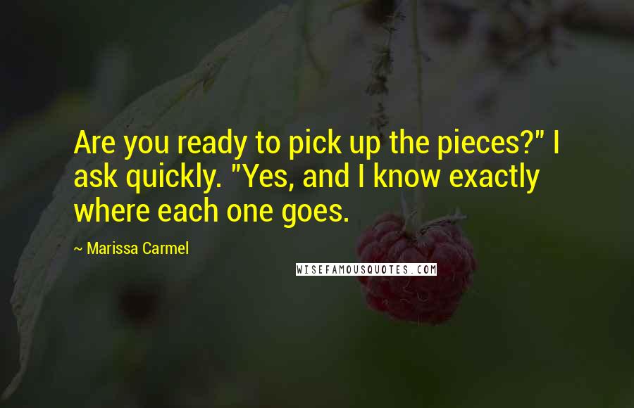 Marissa Carmel Quotes: Are you ready to pick up the pieces?" I ask quickly. "Yes, and I know exactly where each one goes.