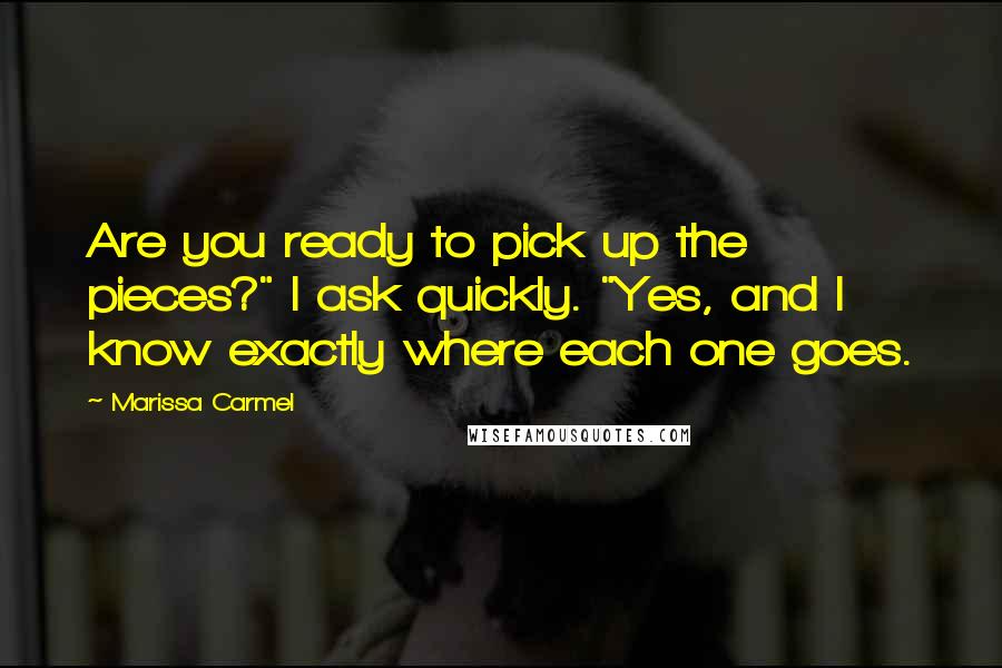Marissa Carmel Quotes: Are you ready to pick up the pieces?" I ask quickly. "Yes, and I know exactly where each one goes.