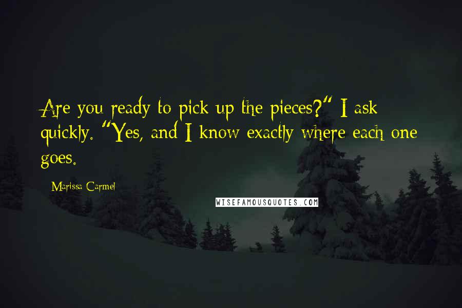 Marissa Carmel Quotes: Are you ready to pick up the pieces?" I ask quickly. "Yes, and I know exactly where each one goes.