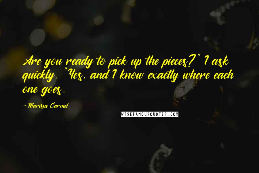 Marissa Carmel Quotes: Are you ready to pick up the pieces?" I ask quickly. "Yes, and I know exactly where each one goes.