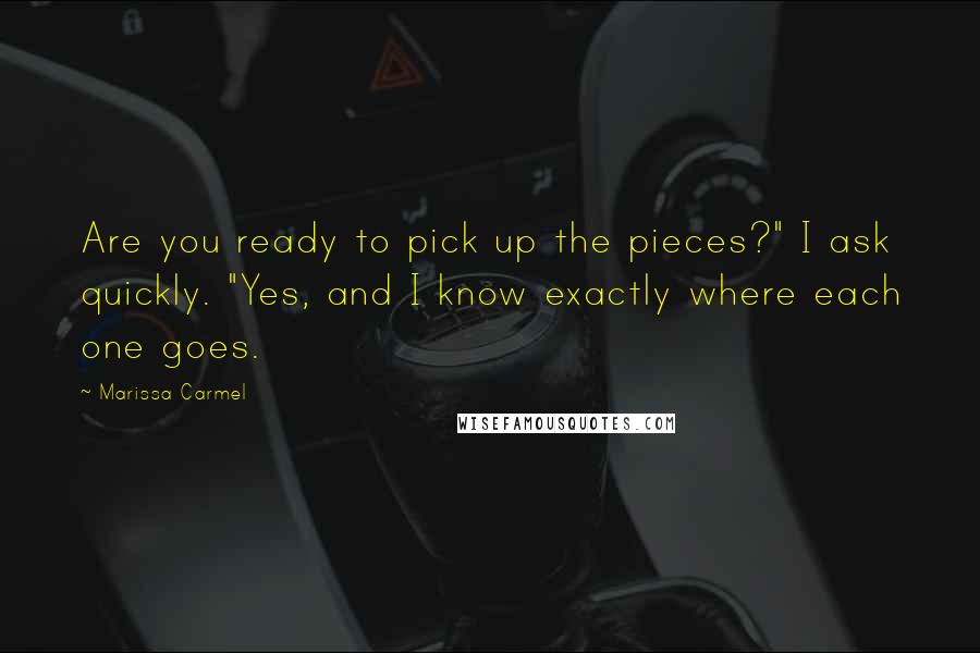Marissa Carmel Quotes: Are you ready to pick up the pieces?" I ask quickly. "Yes, and I know exactly where each one goes.
