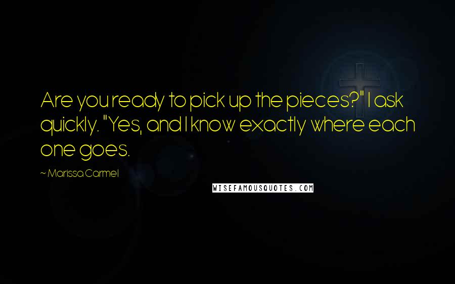 Marissa Carmel Quotes: Are you ready to pick up the pieces?" I ask quickly. "Yes, and I know exactly where each one goes.