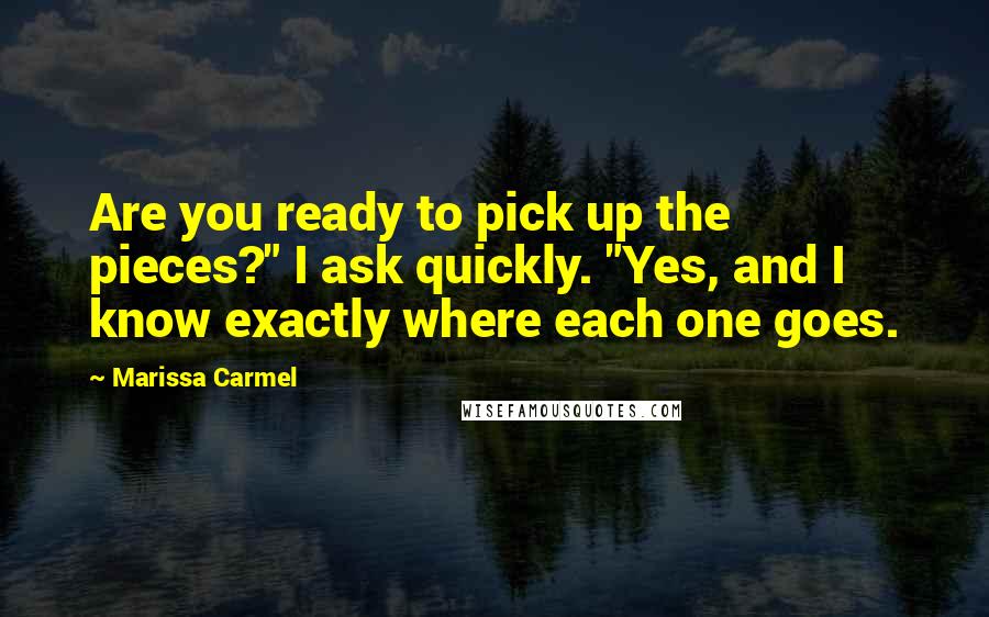 Marissa Carmel Quotes: Are you ready to pick up the pieces?" I ask quickly. "Yes, and I know exactly where each one goes.