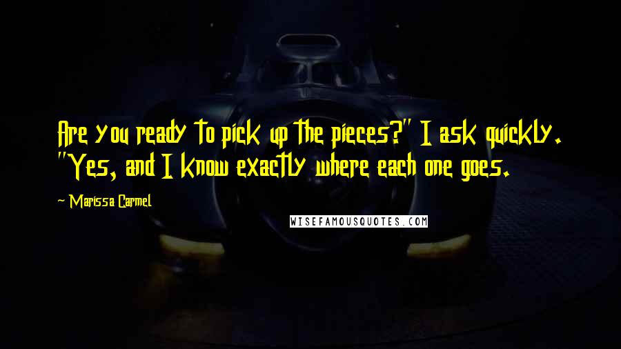 Marissa Carmel Quotes: Are you ready to pick up the pieces?" I ask quickly. "Yes, and I know exactly where each one goes.