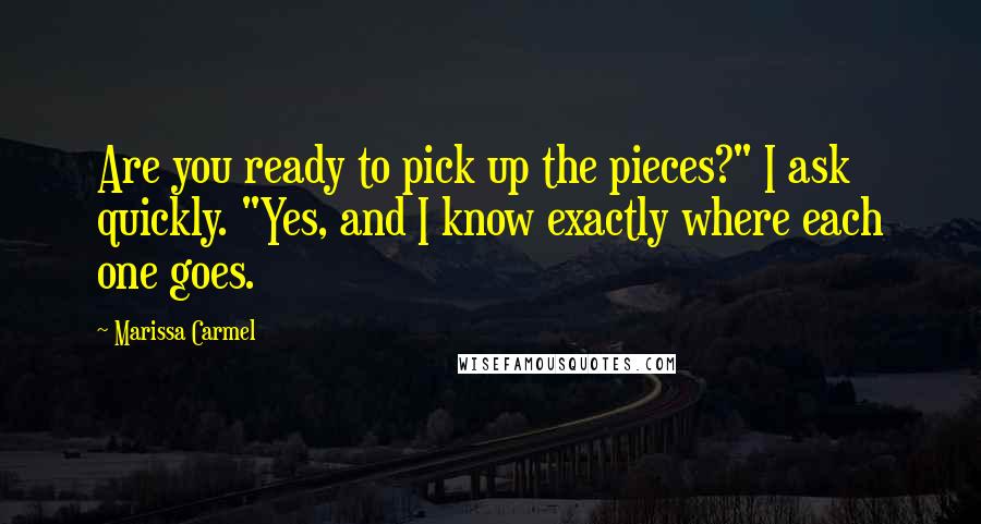 Marissa Carmel Quotes: Are you ready to pick up the pieces?" I ask quickly. "Yes, and I know exactly where each one goes.