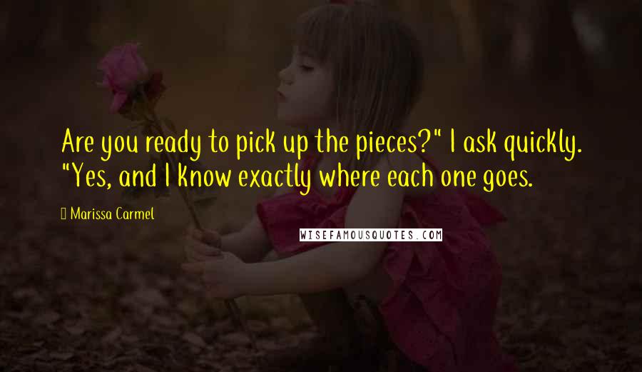 Marissa Carmel Quotes: Are you ready to pick up the pieces?" I ask quickly. "Yes, and I know exactly where each one goes.