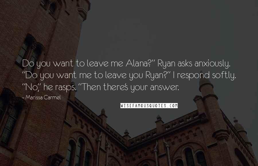 Marissa Carmel Quotes: Do you want to leave me Alana?" Ryan asks anxiously. "Do you want me to leave you Ryan?" I respond softly. "No," he rasps. "Then there's your answer.